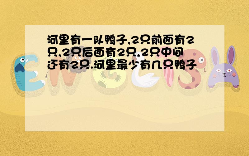 河里有一队鸭子,2只前面有2只,2只后面有2只,2只中间还有2只.河里最少有几只鸭子