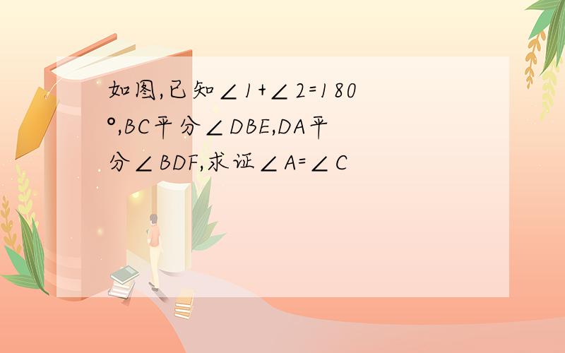 如图,已知∠1+∠2=180°,BC平分∠DBE,DA平分∠BDF,求证∠A=∠C