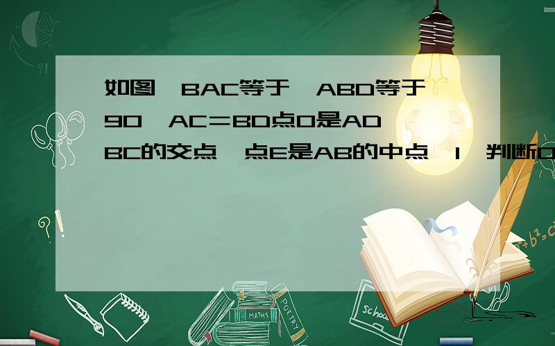 如图∠BAC等于∠ABD等于90°AC＝BD点O是AD,BC的交点,点E是AB的中点【1】判断OE和AB的位置关系并给予证明