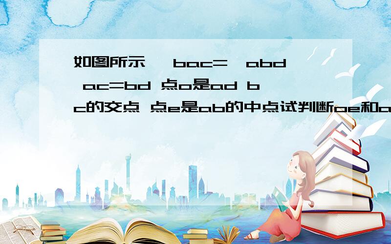 如图所示 ∠bac=∠abd ac=bd 点o是ad bc的交点 点e是ab的中点试判断oe和ab的位置关系并给出证明