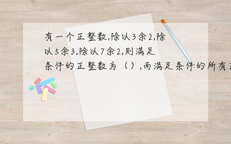 有一个正整数,除以3余2,除以5余3,除以7余2,则满足条件的正整数为（）,而满足条件的所有正整数可用代数式表示为（）