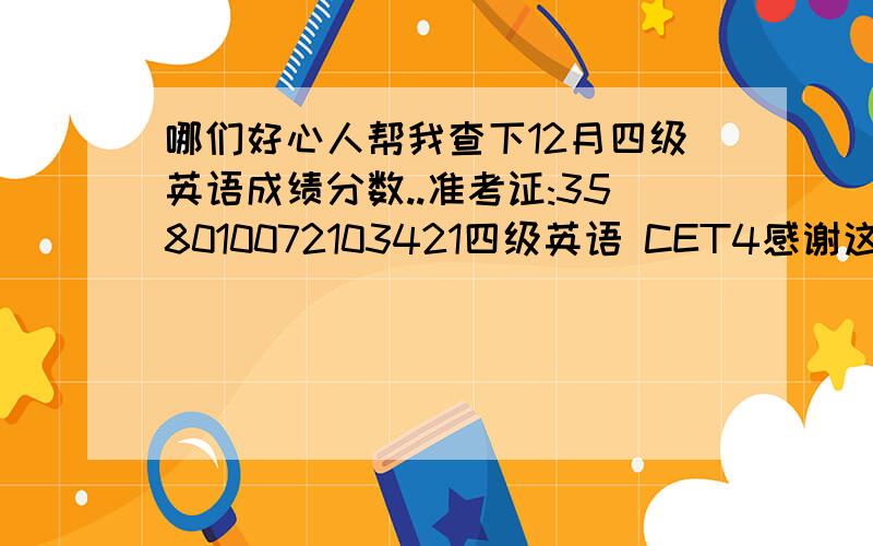 哪们好心人帮我查下12月四级英语成绩分数..准考证:358010072103421四级英语 CET4感谢这位兄台了