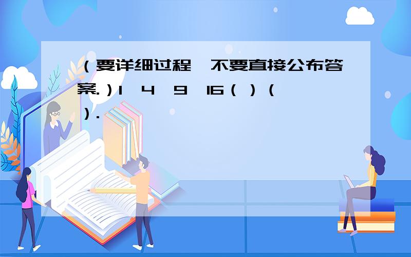 （要详细过程、不要直接公布答案.）1,4,9,16（）（）.