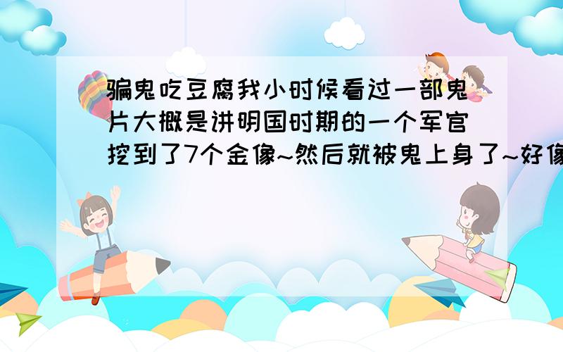 骗鬼吃豆腐我小时候看过一部鬼片大概是讲明国时期的一个军官挖到了7个金像~然后就被鬼上身了~好像是钱小豪演的