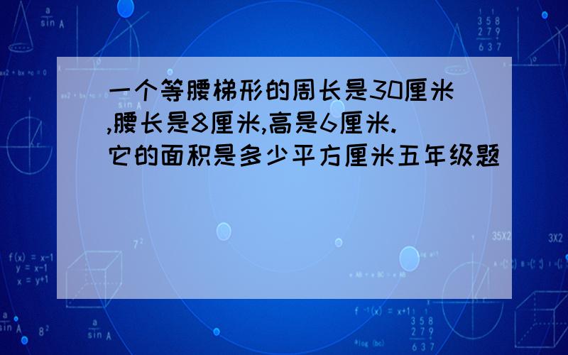 一个等腰梯形的周长是30厘米,腰长是8厘米,高是6厘米.它的面积是多少平方厘米五年级题