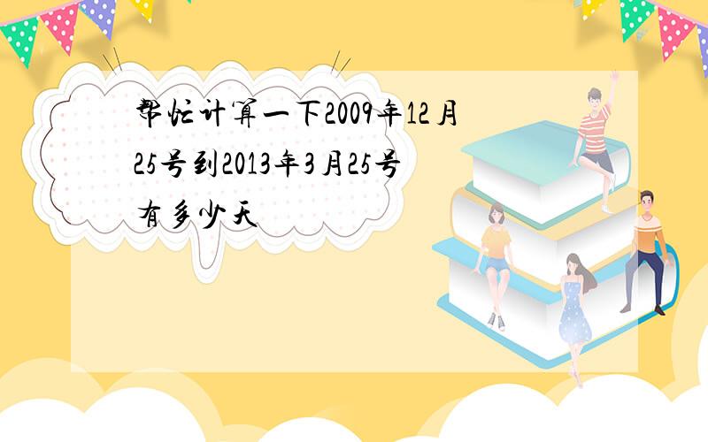 帮忙计算一下2009年12月25号到2013年3月25号有多少天