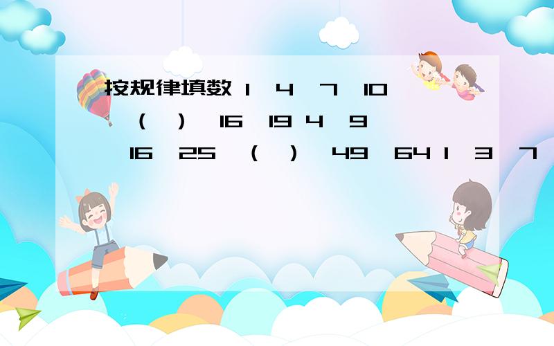 按规律填数 1,4,7,10,（ ）,16,19 4,9,16,25,（ ）,49,64 1,3,7,15,31,63,（ ）,1,2/3,5/8,13/21,34/35