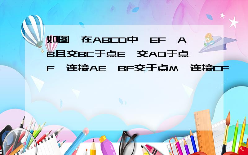 如图,在ABCD中,EF‖AB且交BC于点E,交AD于点F,连接AE,BF交于点M,连接CF