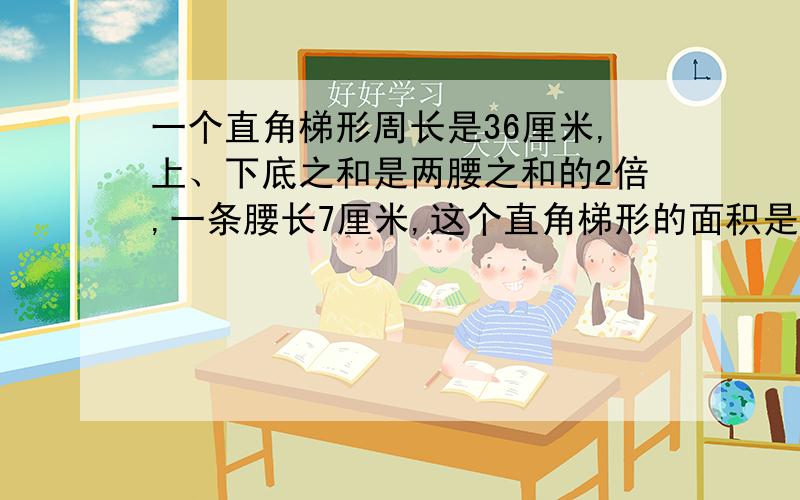 一个直角梯形周长是36厘米,上、下底之和是两腰之和的2倍,一条腰长7厘米,这个直角梯形的面积是?