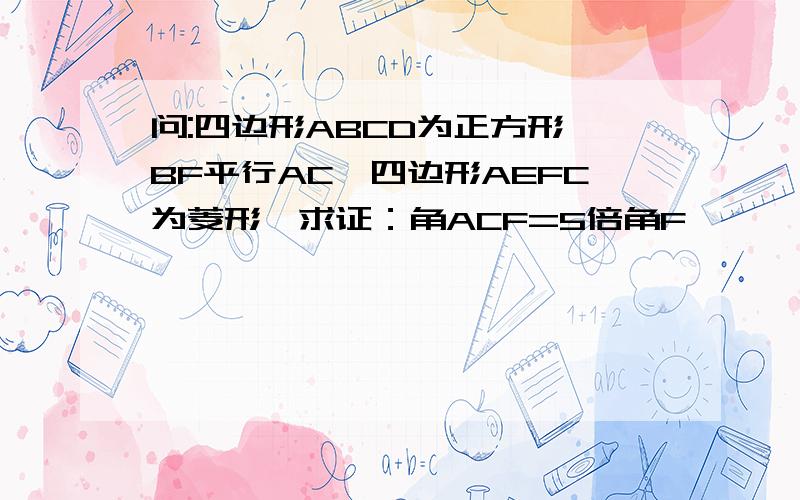 问:四边形ABCD为正方形,BF平行AC,四边形AEFC为菱形,求证：角ACF=5倍角F