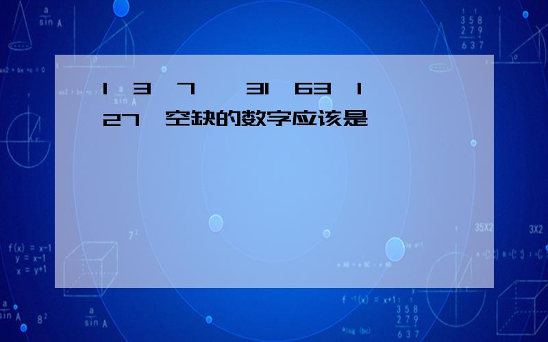 1,3,7,,31,63,127,空缺的数字应该是