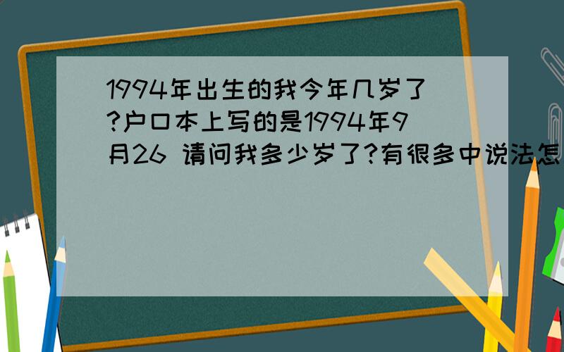 1994年出生的我今年几岁了?户口本上写的是1994年9月26 请问我多少岁了?有很多中说法怎么算的呢?满18了没?