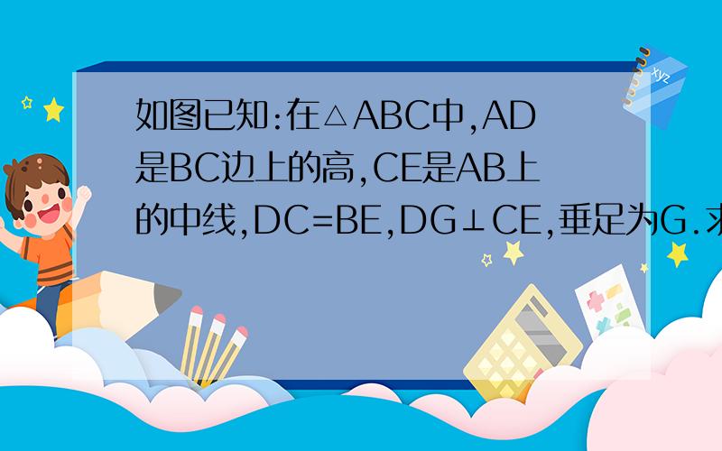 如图已知:在△ABC中,AD是BC边上的高,CE是AB上的中线,DC=BE,DG⊥CE,垂足为G.求:1）CG＝EG 2）∠B＝2∠BCE