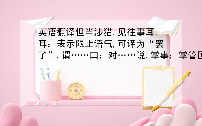 英语翻译但当涉猎,见往事耳.耳：表示限止语气,可译为“罢了”.谓……曰：对……说.掌事：掌管国家大事.但：只不过.多务：事情多.孰若：与……相比如何.遂：于是