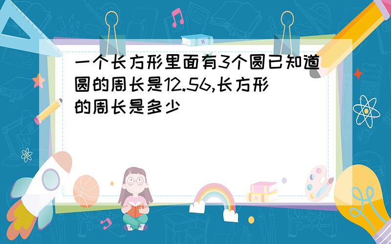 一个长方形里面有3个圆已知道圆的周长是12.56,长方形的周长是多少