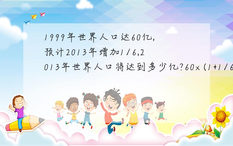 1999年世界人口达60亿,预计2013年增加1/6,2013年世界人口将达到多少亿?60×(1+1/6)=70 (1+1/6)表示什么60＋60×1/6=70 60×1/6表示什么