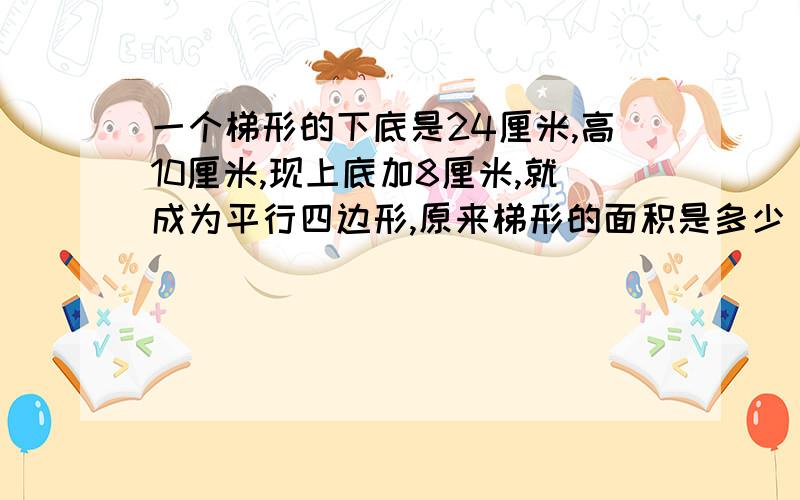 一个梯形的下底是24厘米,高10厘米,现上底加8厘米,就成为平行四边形,原来梯形的面积是多少