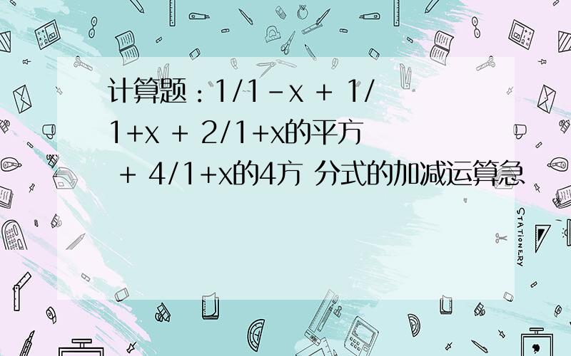 计算题：1/1-x + 1/1+x + 2/1+x的平方 + 4/1+x的4方 分式的加减运算急