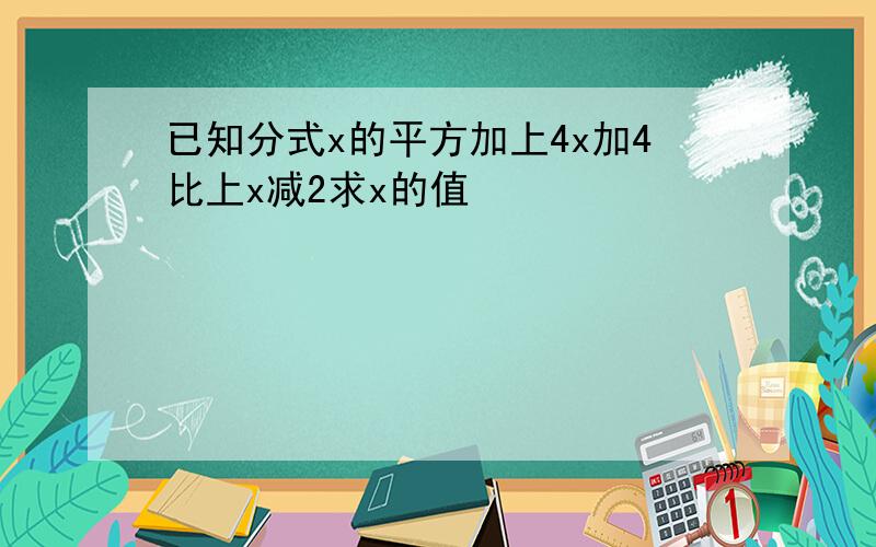 已知分式x的平方加上4x加4比上x减2求x的值