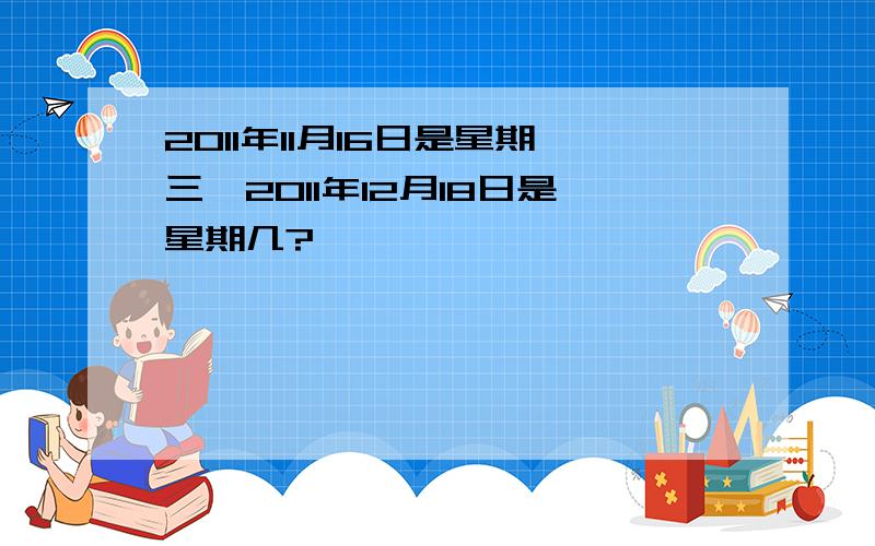 2011年11月16日是星期三,2011年12月18日是星期几?