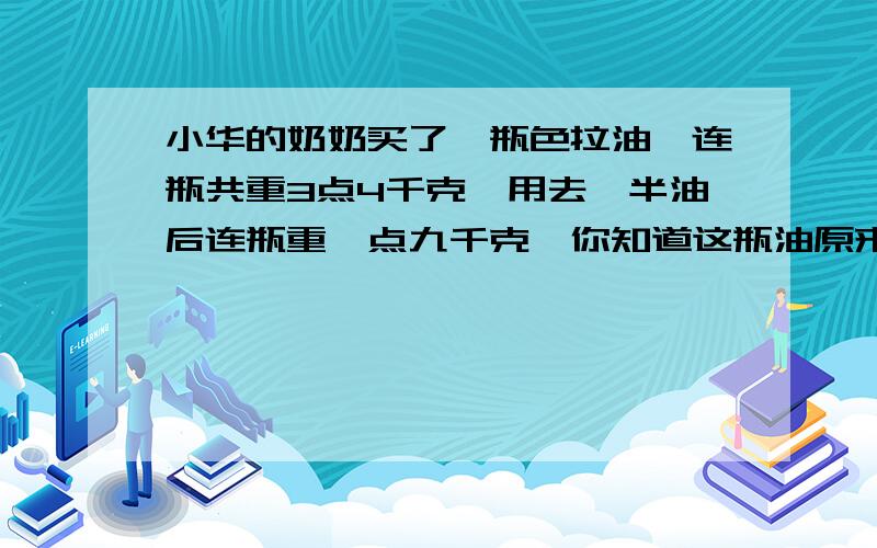 小华的奶奶买了一瓶色拉油,连瓶共重3点4千克,用去一半油后连瓶重一点九千克,你知道这瓶油原来有多少千克吗?空瓶重多少千克?