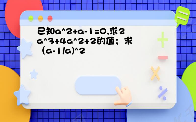 已知a^2+a-1=0,求2a^3+4a^2+2的值；求（a-1/a)^2