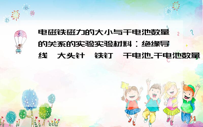 电磁铁磁力的大小与干电池数量的关系的实验实验材料：绝缘导线、大头针、铁钉、干电池。干电池数量：吸大头针数量 磁力大小排序1节新的干电池：2节新的干电池串联：3节新的干电池串