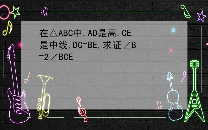 在△ABC中,AD是高,CE是中线,DC=BE,求证∠B=2∠BCE