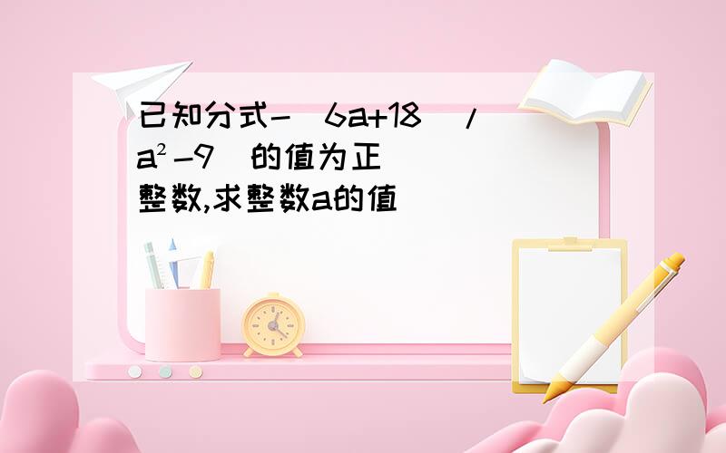 已知分式-(6a+18)/(a²-9)的值为正整数,求整数a的值