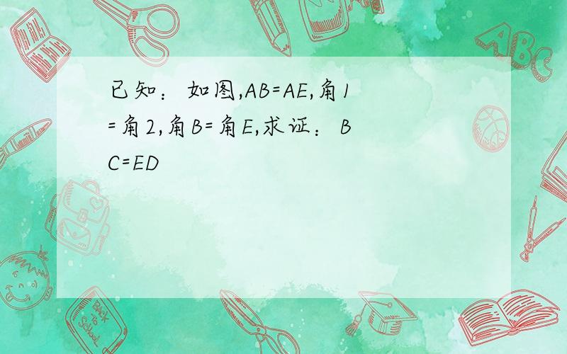 已知：如图,AB=AE,角1=角2,角B=角E,求证：BC=ED