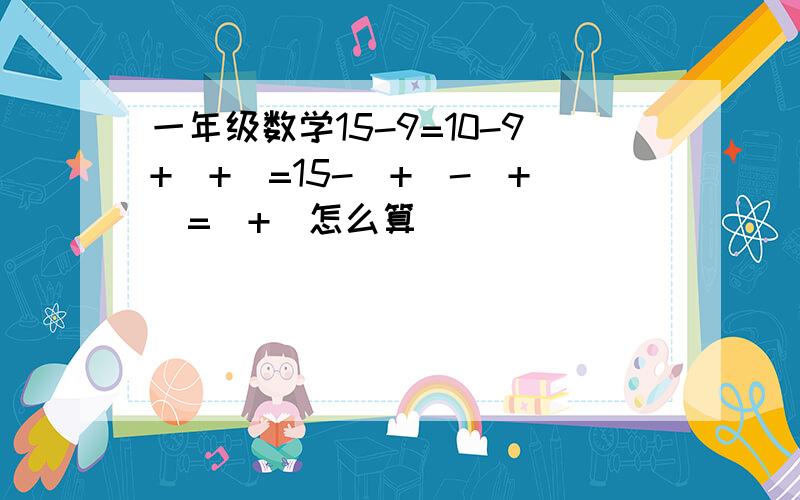 一年级数学15-9=10-9+[+]=15-[+]-[+]=[+]怎么算