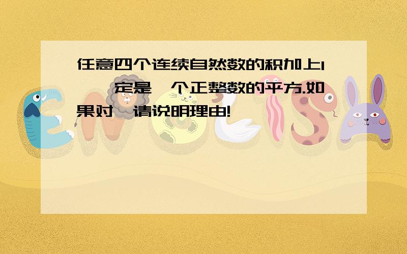 任意四个连续自然数的积加上1,一定是一个正整数的平方.如果对,请说明理由!