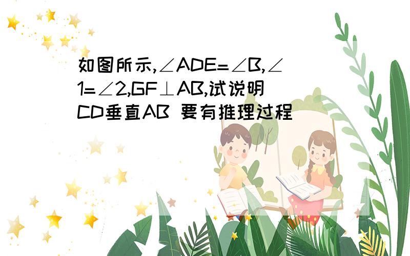 如图所示,∠ADE=∠B,∠1=∠2,GF⊥AB,试说明CD垂直AB 要有推理过程