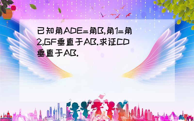 已知角ADE=角B,角1=角2,GF垂直于AB.求证CD垂直于AB.