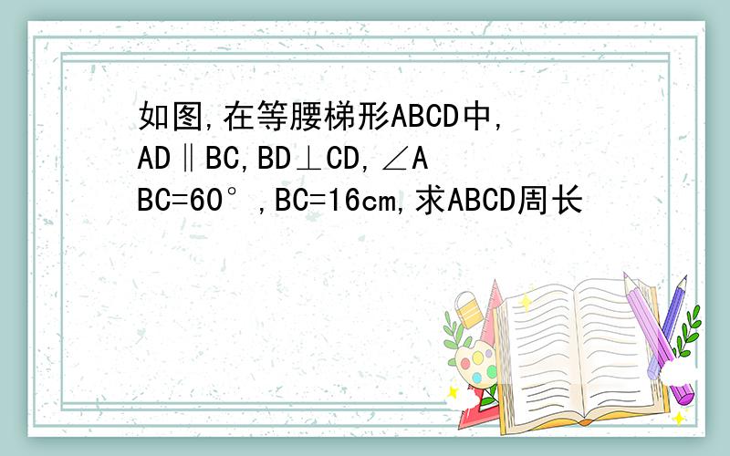 如图,在等腰梯形ABCD中,AD‖BC,BD⊥CD,∠ABC=60°,BC=16cm,求ABCD周长
