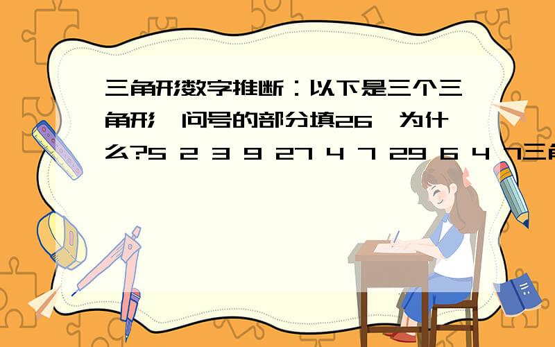 三角形数字推断：以下是三个三角形,问号的部分填26,为什么?5 2 3 9 27 4 7 29 6 4 7三角见图片