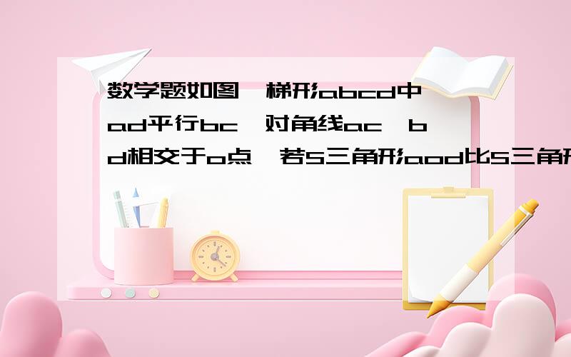 数学题如图,梯形abcd中,ad平行bc,对角线ac,bd相交于o点,若S三角形aod比S三角形ocd等于1比2,则S三角形ao如图,梯形abcd中,ad平行bc,对角线ac,bd相交于o点,若S三角形aod比S三角形ocd等于1比2,则S三角形aod