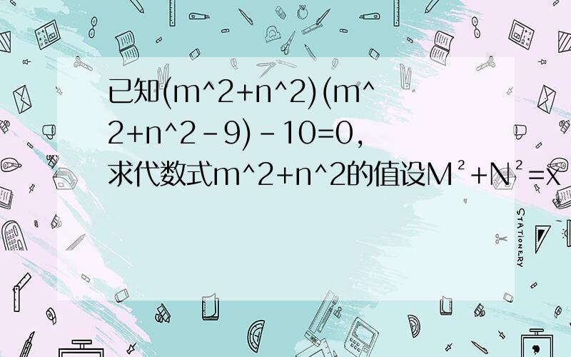 已知(m^2+n^2)(m^2+n^2-9)-10=0,求代数式m^2+n^2的值设M²+N²=x（x＞0）,则原方程变为x（x-9）-10=0　　解得x=10（x=-1舍去）所以M²+N²=10