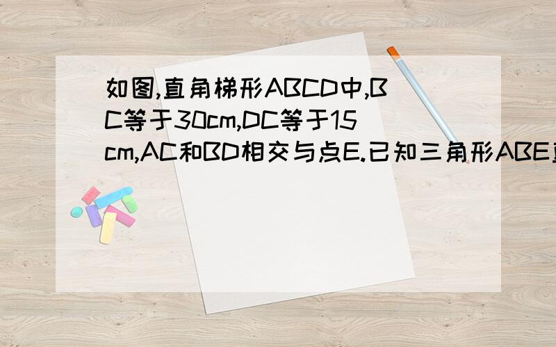 如图,直角梯形ABCD中,BC等于30cm,DC等于15cm,AC和BD相交与点E.已知三角形ABE直角梯形ABCD中,AB=15cm,BC=30cm,AC,BD相交于E,三角形ABE的面积比三角形CED的面积小150平方厘米,求这个梯形的面积.要算式的.方