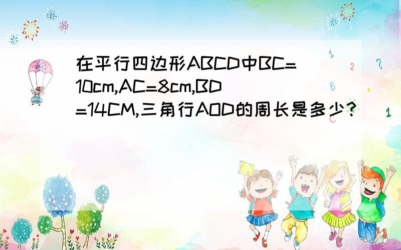 在平行四边形ABCD中BC=10cm,AC=8cm,BD=14CM,三角行AOD的周长是多少?