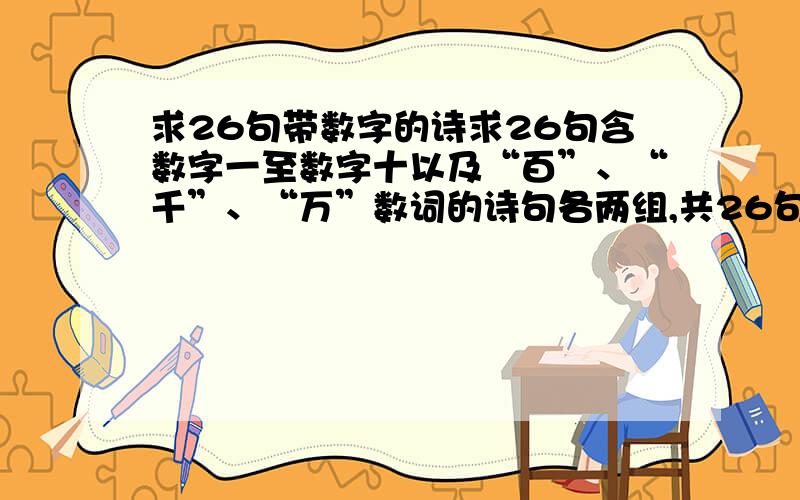 求26句带数字的诗求26句含数字一至数字十以及“百”、“千”、“万”数词的诗句各两组,共26句,并标明出处及数字所表达的作用,如：诗句：君看一叶舟,出没风波里.出处：范仲淹《江上渔