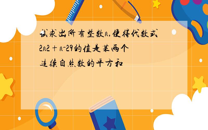 试求出所有整数n,使得代数式2n2+n-29的值是某两个连续自然数的平方和