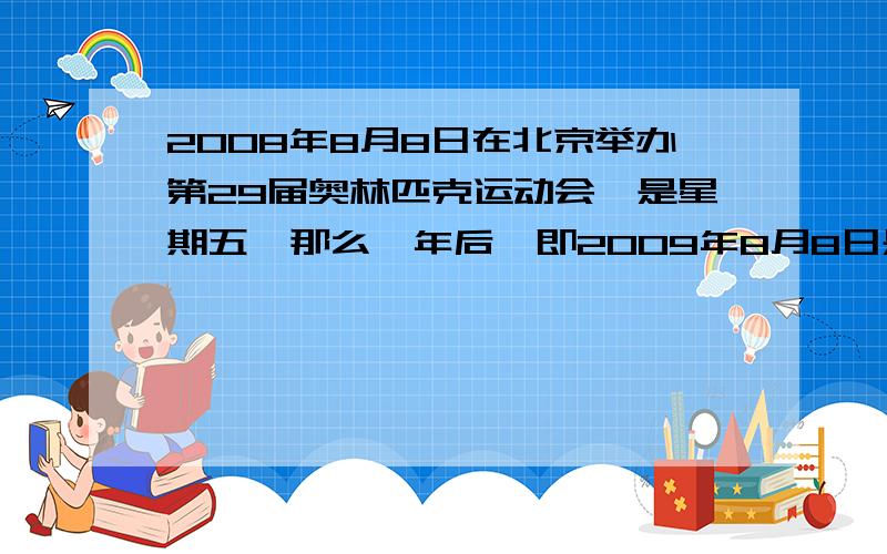 2008年8月8日在北京举办第29届奥林匹克运动会,是星期五,那么一年后,即2009年8月8日是星期几?