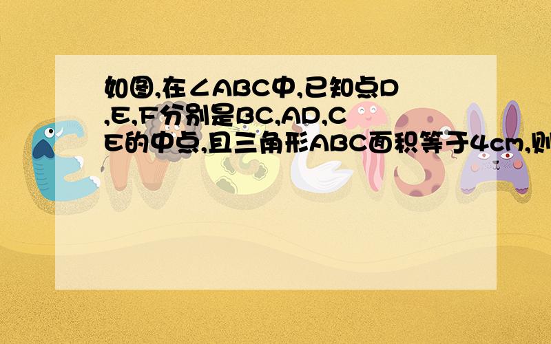 如图,在∠ABC中,已知点D,E,F分别是BC,AD,CE的中点,且三角形ABC面积等于4cm,则S阴影的值为多少