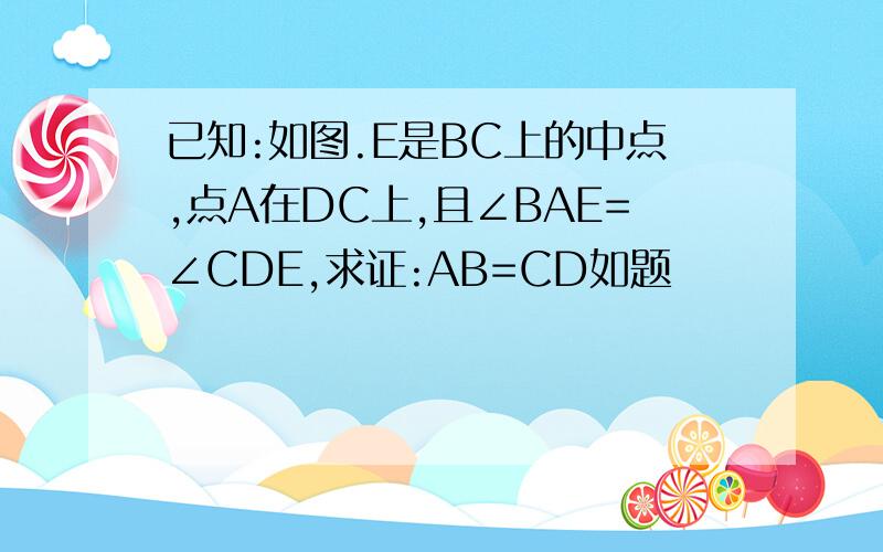 已知:如图.E是BC上的中点,点A在DC上,且∠BAE=∠CDE,求证:AB=CD如题