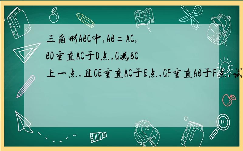 三角形ABC中,AB=AC,BD垂直AC于D点,G为BC上一点,且GE垂直AC于E点,GF垂直AB于F点,试说明,BD=GF+GE