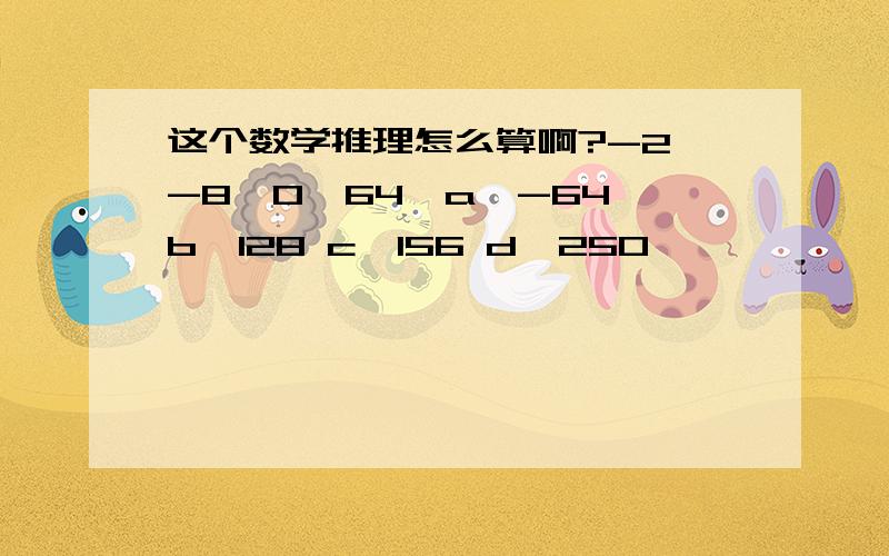 这个数学推理怎么算啊?-2,-8,0,64,a,-64 b,128 c,156 d,250