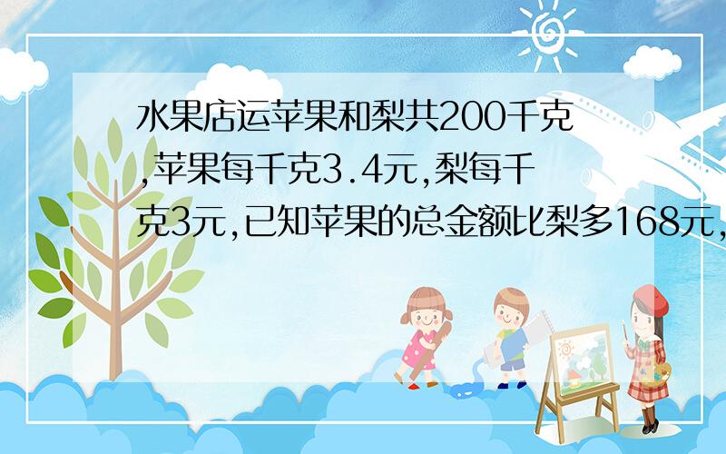 水果店运苹果和梨共200千克,苹果每千克3.4元,梨每千克3元,已知苹果的总金额比梨多168元,问两种各多重