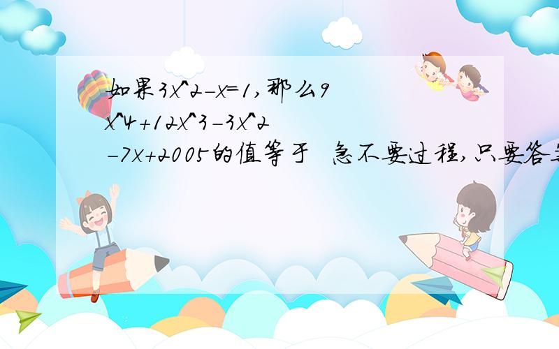 如果3x^2-x=1,那么9x^4+12x^3-3x^2-7x+2005的值等于  急不要过程,只要答案,过程你写在草稿纸上,答案给我回答好我给高分啊，高高高分啊 ,还有，我题目打错了，是如果3x^3-x=1,那么9x^4+12x^3-3x^2-7x+2005