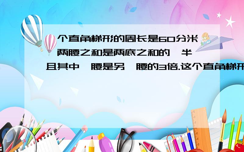 一个直角梯形的周长是60分米,两腰之和是两底之和的一半,且其中一腰是另一腰的3倍.这个直角梯形的面积是多少平方分米?